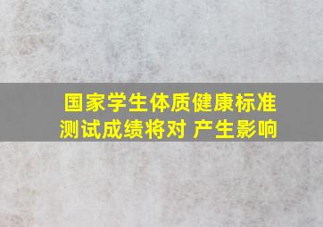 国家学生体质健康标准测试成绩将对 产生影响